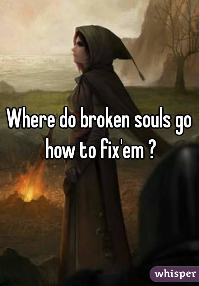 Where do broken souls go how to fix'em ?