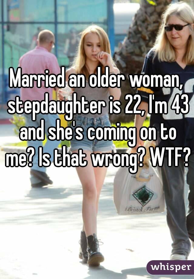 Married an older woman, stepdaughter is 22, I'm 43 and she's coming on to me? Is that wrong? WTF? 