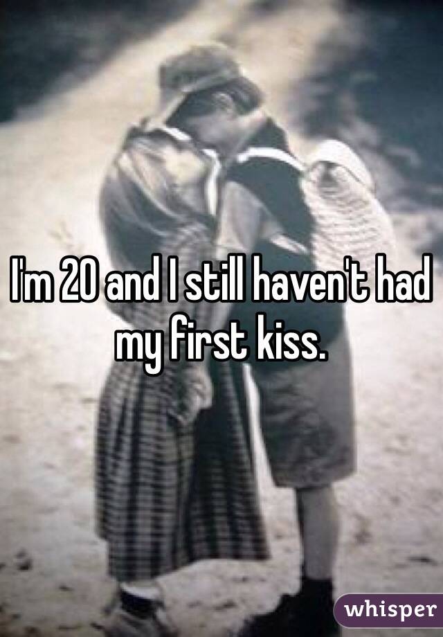 I'm 20 and I still haven't had my first kiss.