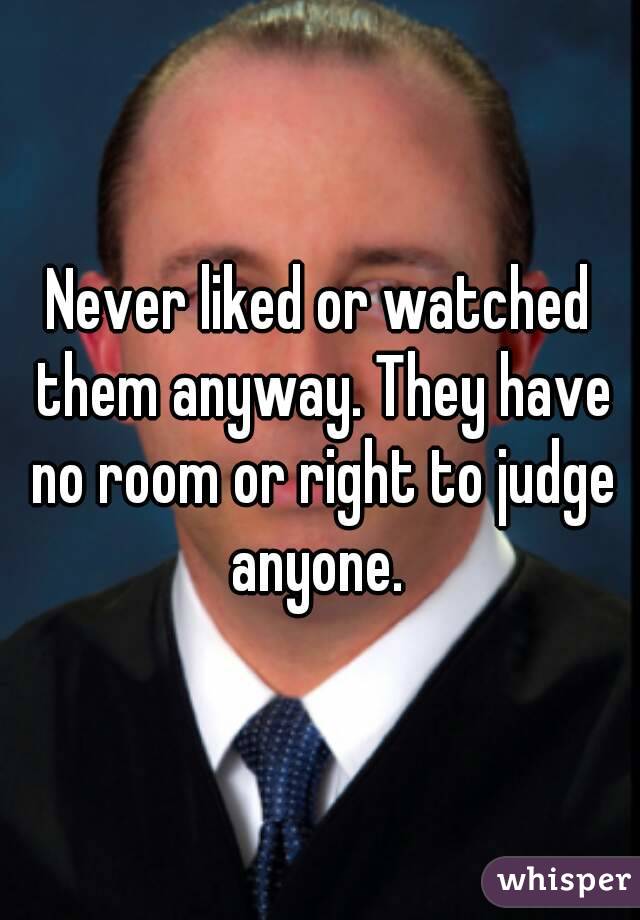Never liked or watched them anyway. They have no room or right to judge anyone. 