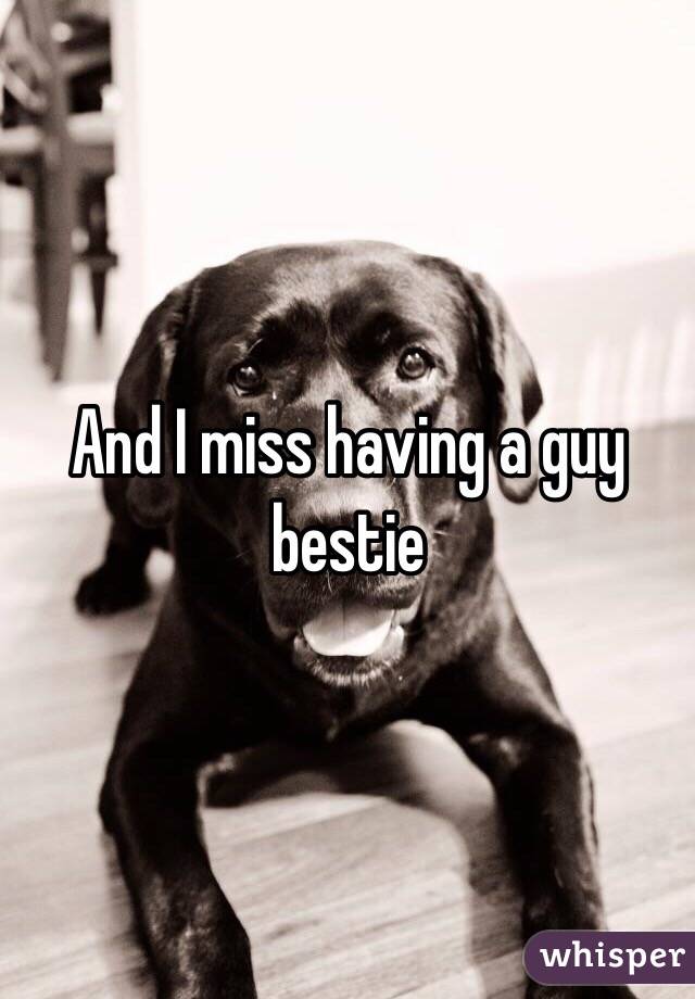 And I miss having a guy bestie 