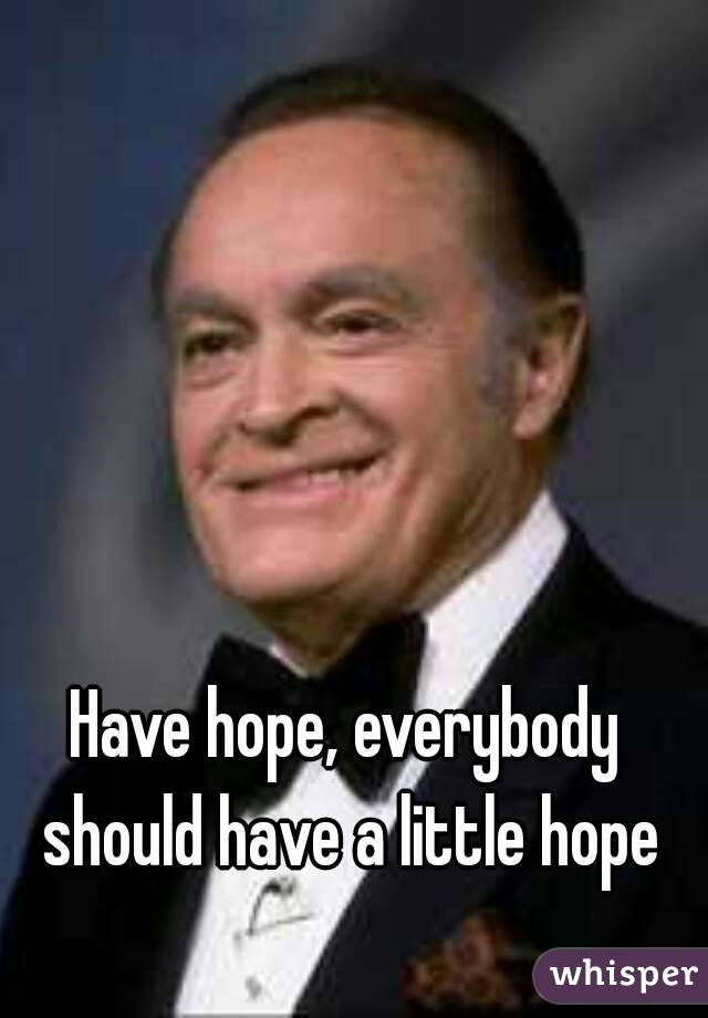Have hope, everybody should have a little hope