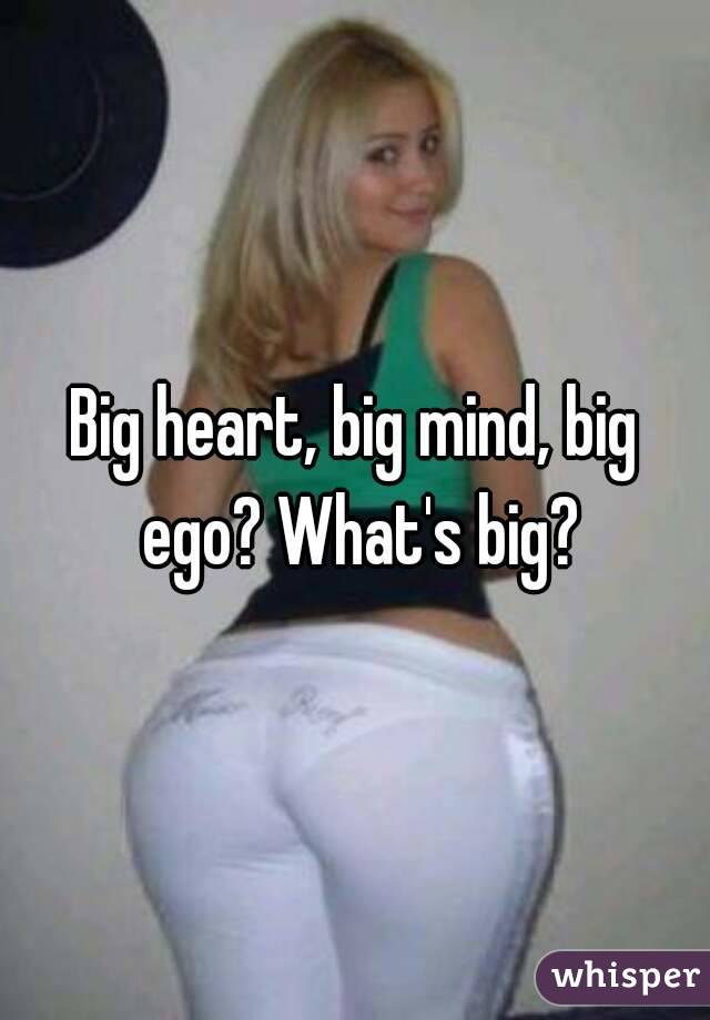 Big heart, big mind, big ego? What's big?