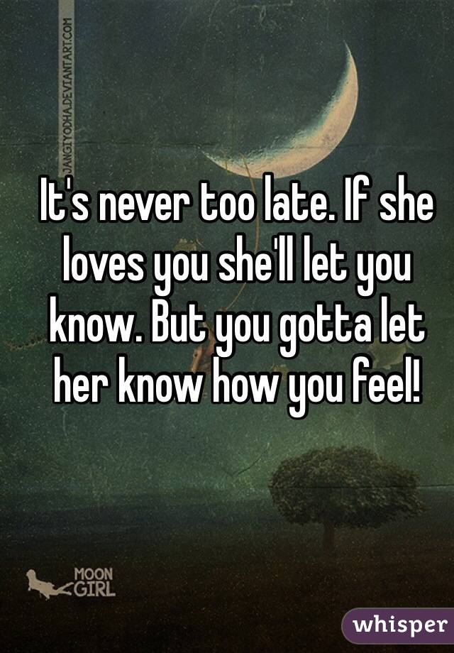 It's never too late. If she loves you she'll let you know. But you gotta let her know how you feel! 