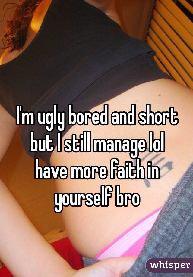 I'm ugly bored and short but I still manage lol
have more faith in yourself bro