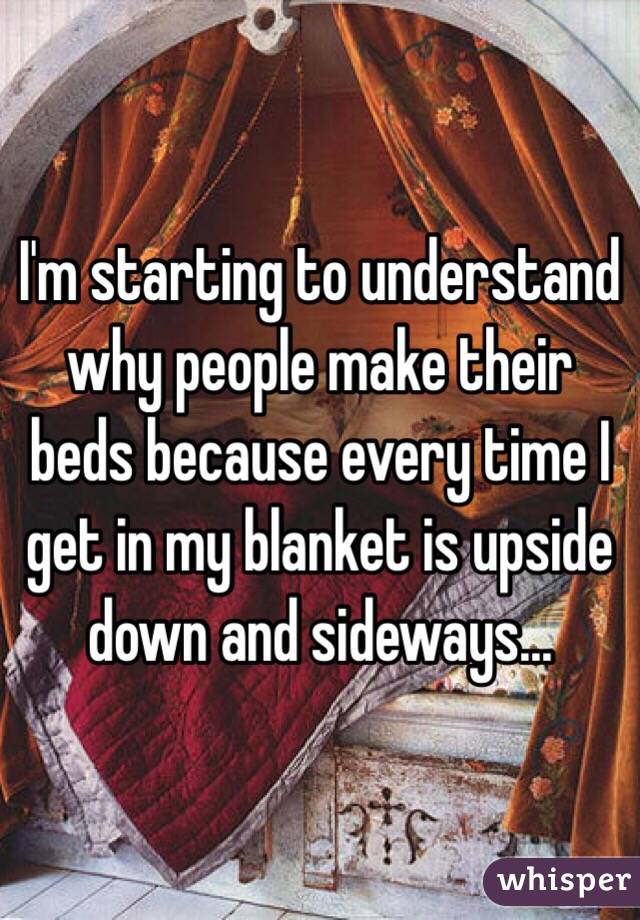 I'm starting to understand why people make their beds because every time I get in my blanket is upside down and sideways...