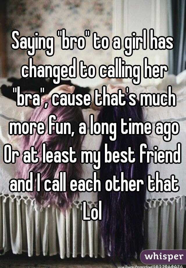 Saying "bro" to a girl has changed to calling her "bra", cause that's much more fun, a long time ago
Or at least my best friend and I call each other that
Lol