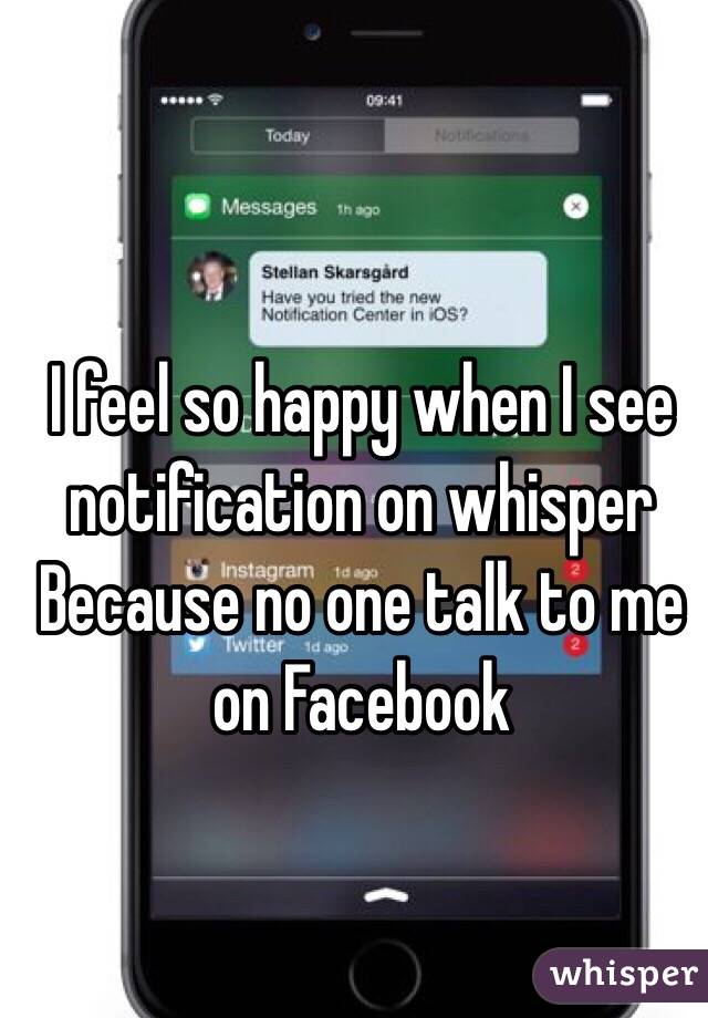 I feel so happy when I see notification on whisper
Because no one talk to me on Facebook