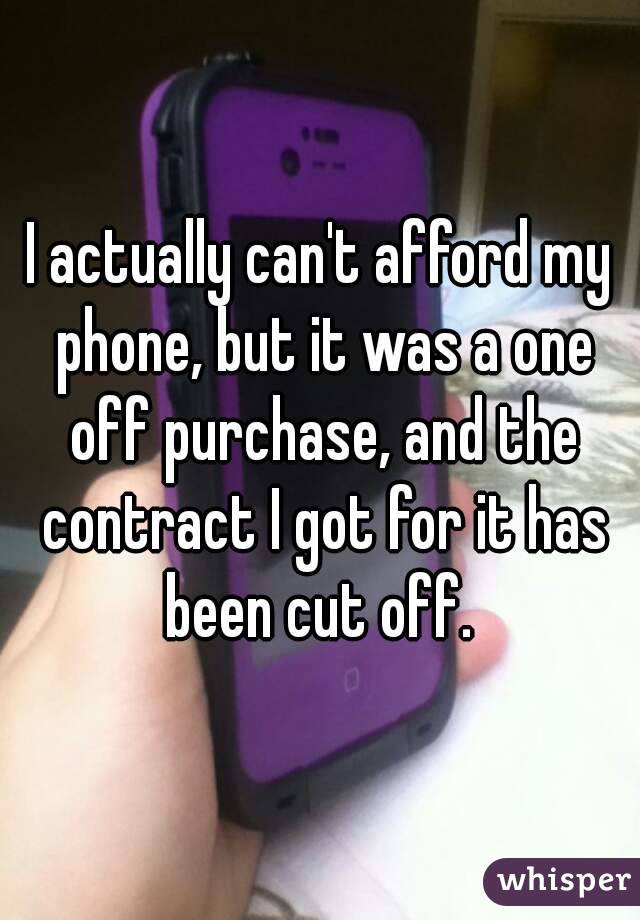 I actually can't afford my phone, but it was a one off purchase, and the contract I got for it has been cut off. 