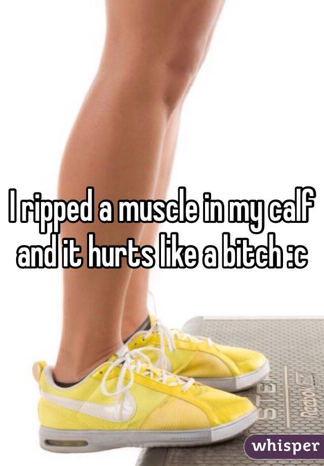 I ripped a muscle in my calf and it hurts like a bitch :c