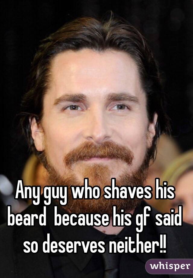 Any guy who shaves his beard  because his gf said so deserves neither!! 