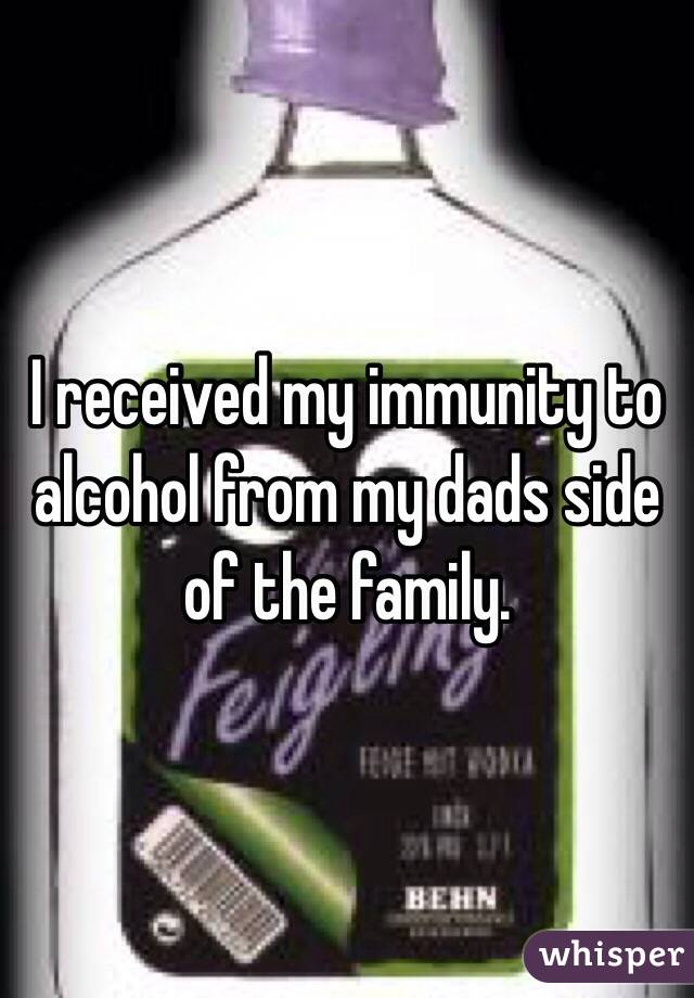 I received my immunity to alcohol from my dads side of the family. 