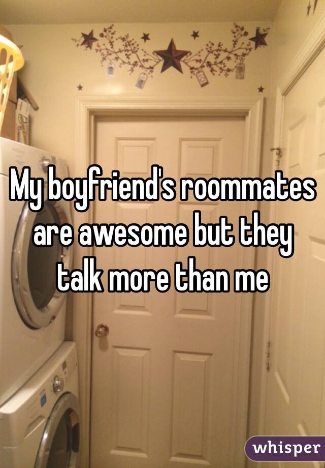 My boyfriend's roommates are awesome but they talk more than me