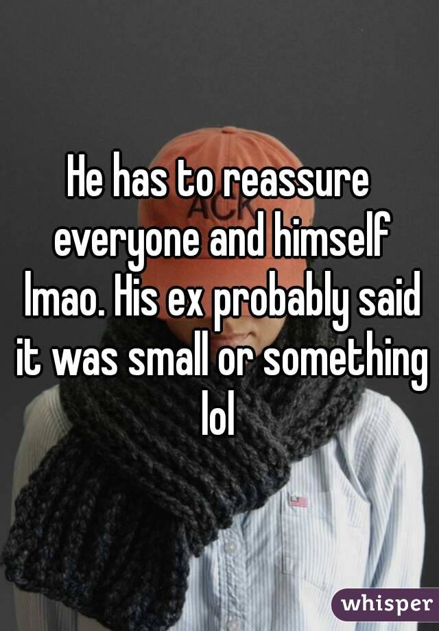 He has to reassure everyone and himself lmao. His ex probably said it was small or something lol 