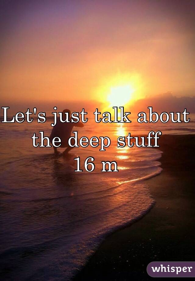 Let's just talk about the deep stuff
16 m
