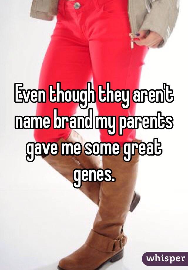 Even though they aren't name brand my parents gave me some great genes. 