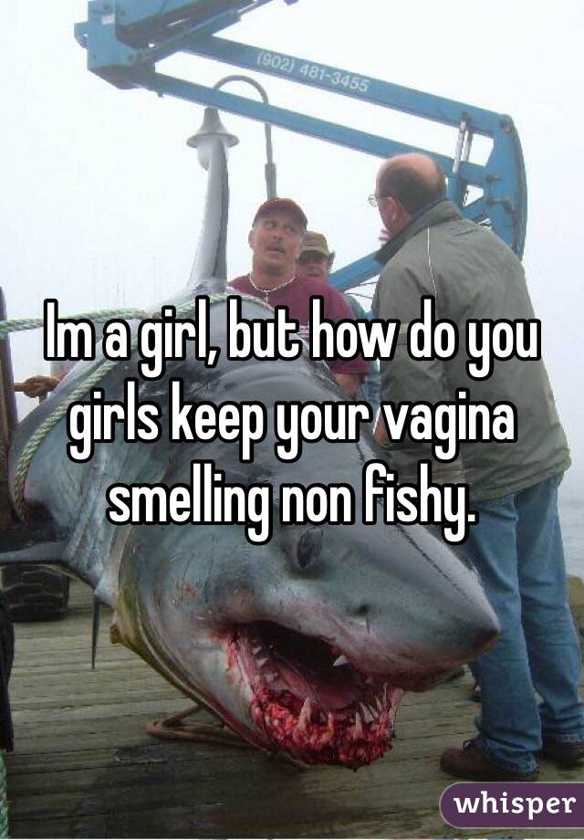 Im a girl, but how do you girls keep your vagina smelling non fishy. 