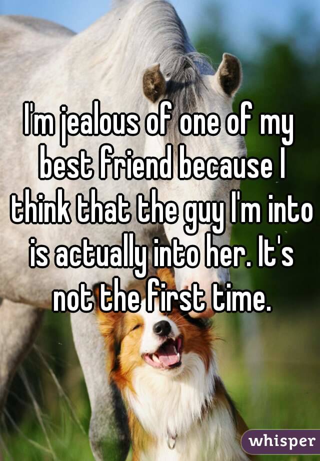 I'm jealous of one of my best friend because I think that the guy I'm into is actually into her. It's not the first time.