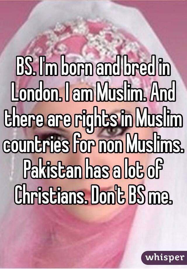 BS. I'm born and bred in London. I am Muslim. And there are rights in Muslim countries for non Muslims. Pakistan has a lot of Christians. Don't BS me. 