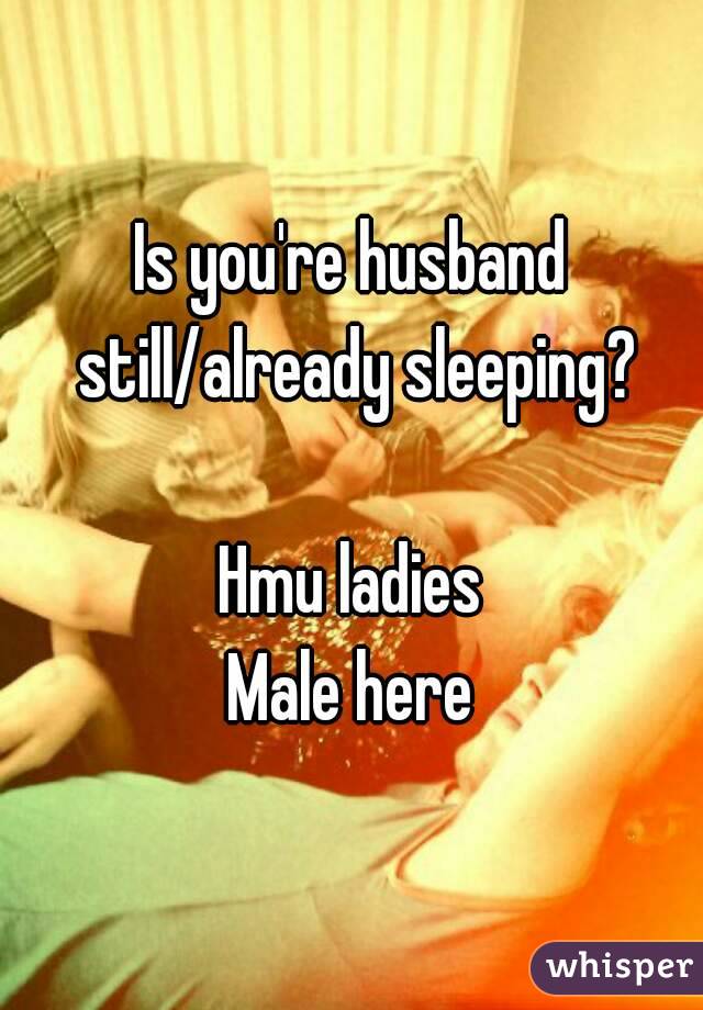 Is you're husband still/already sleeping?

Hmu ladies
Male here