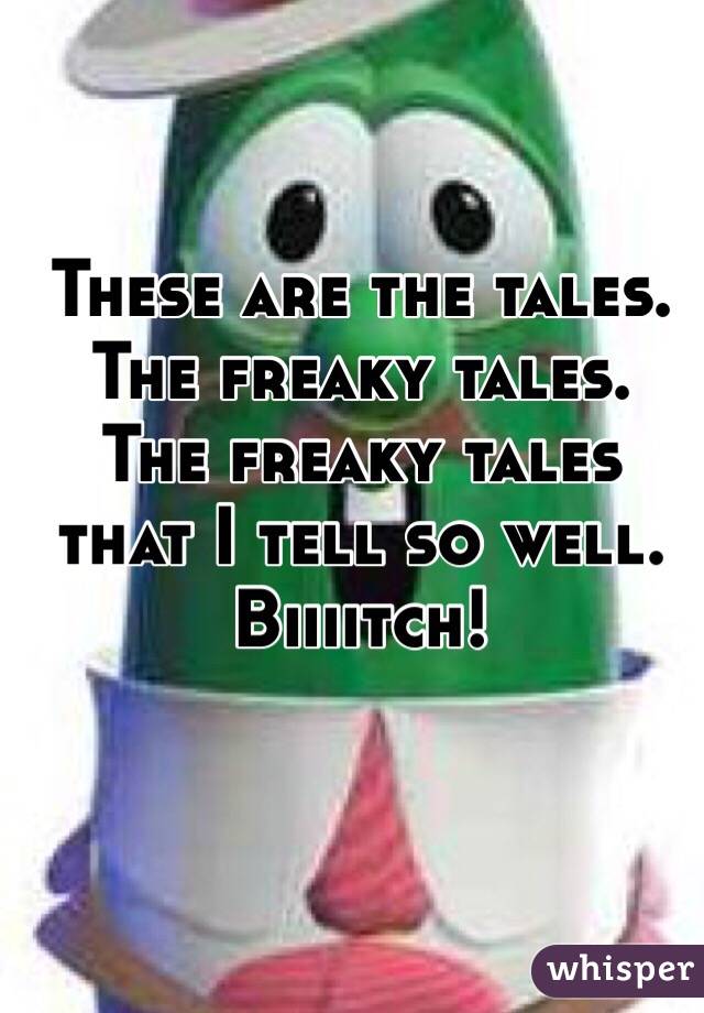 These are the tales. The freaky tales. The freaky tales that I tell so well. Biiiitch!