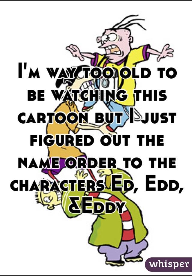 I'm way too old to be watching this cartoon but I just figured out the name order to the characters Ed, Edd, &Eddy 