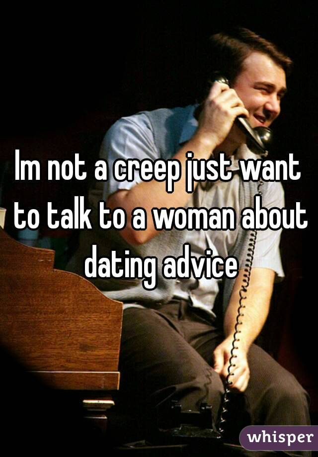 Im not a creep just want to talk to a woman about dating advice