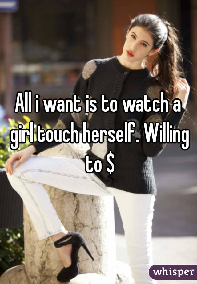 All i want is to watch a girl touch herself. Willing to $