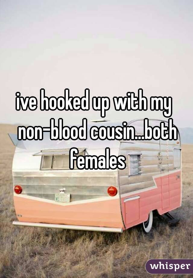 ive hooked up with my  non-blood cousin...both females