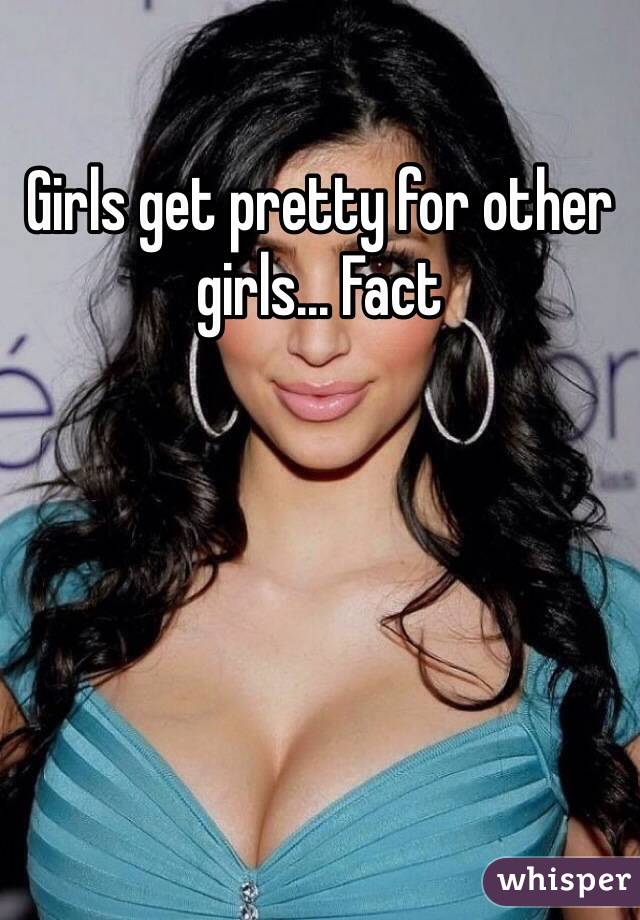 Girls get pretty for other girls... Fact 