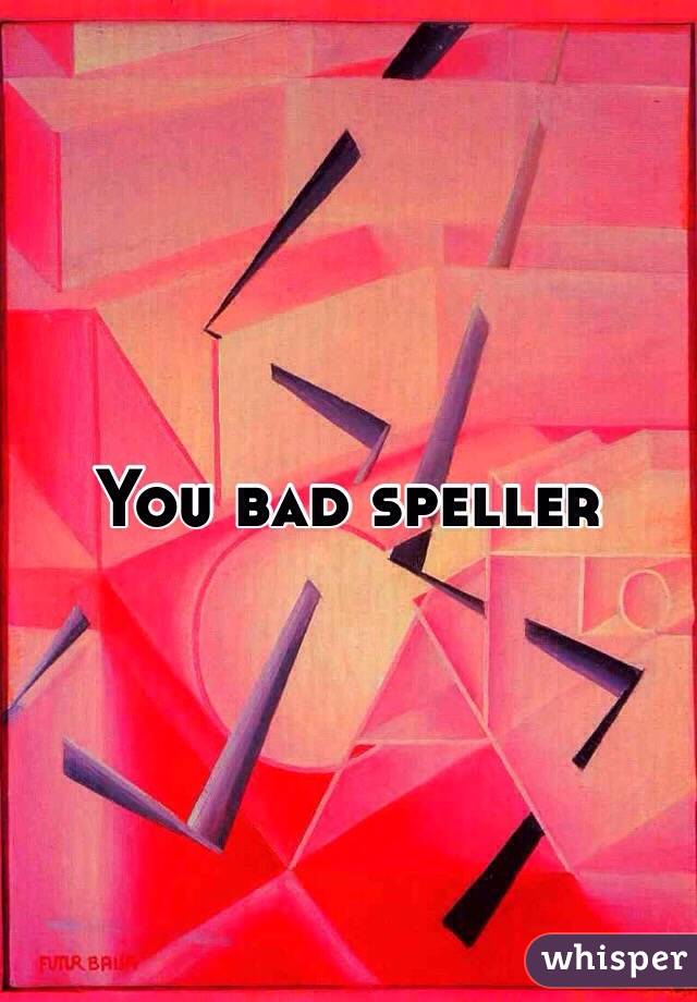 You bad speller 
