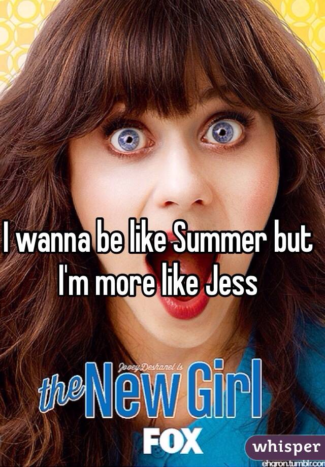 I wanna be like Summer but I'm more like Jess 