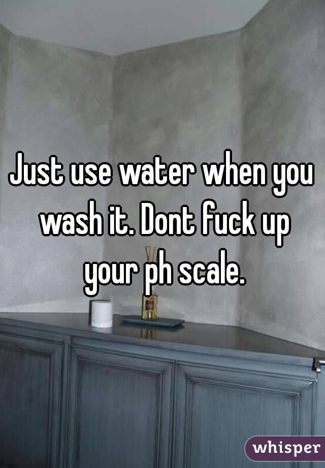 Just use water when you wash it. Dont fuck up your ph scale.