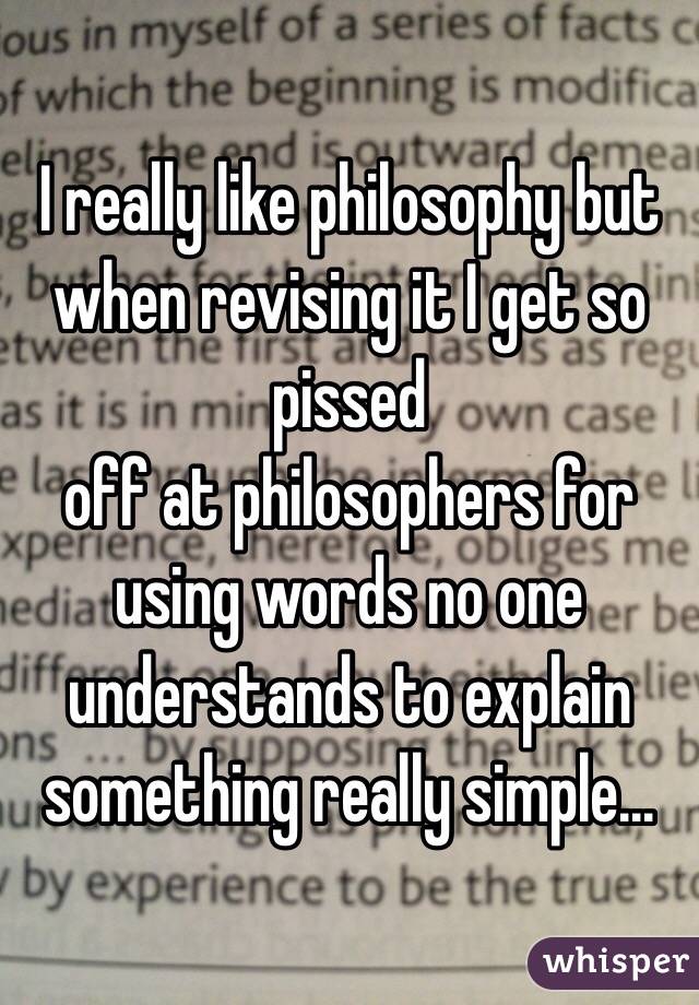 I really like philosophy but when revising it I get so pissed
off at philosophers for using words no one understands to explain something really simple...