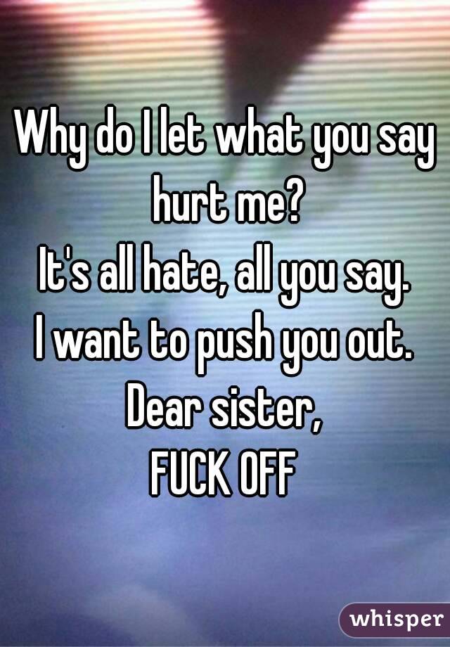 Why do I let what you say hurt me?
It's all hate, all you say.
I want to push you out.
Dear sister,
FUCK OFF