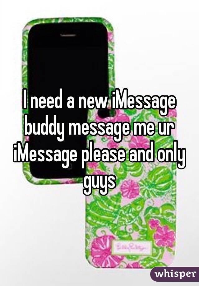 I need a new iMessage buddy message me ur iMessage please and only guys