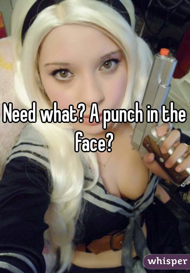 Need what? A punch in the face? 