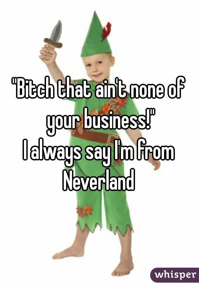 "Bitch that ain't none of your business!"
I always say I'm from Neverland 