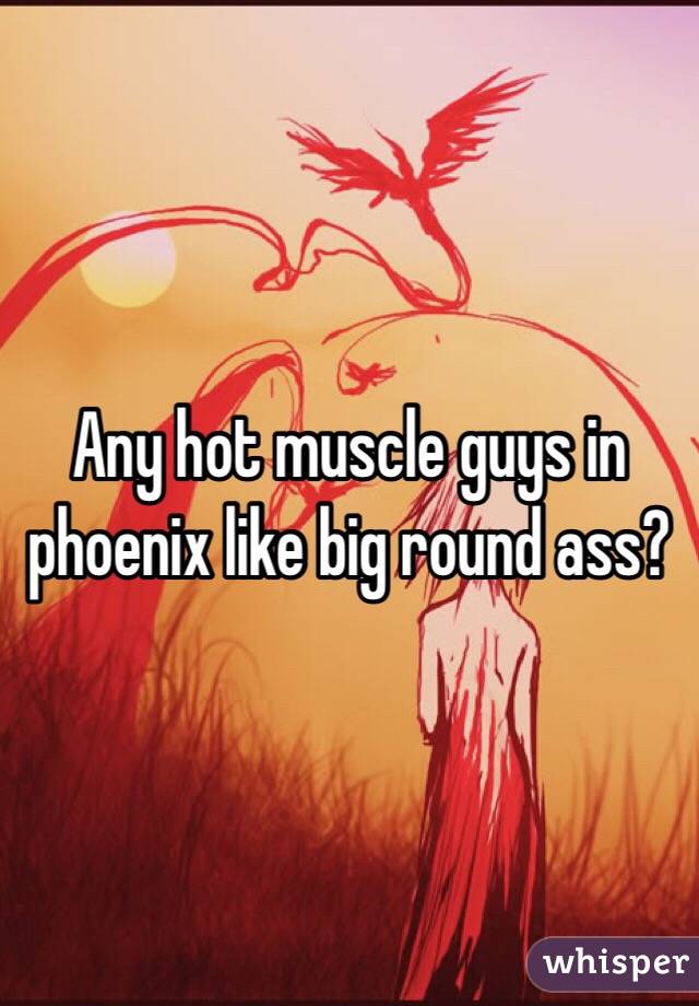 Any hot muscle guys in phoenix like big round ass?