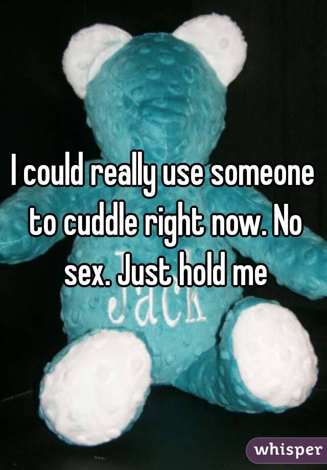 I could really use someone to cuddle right now. No sex. Just hold me