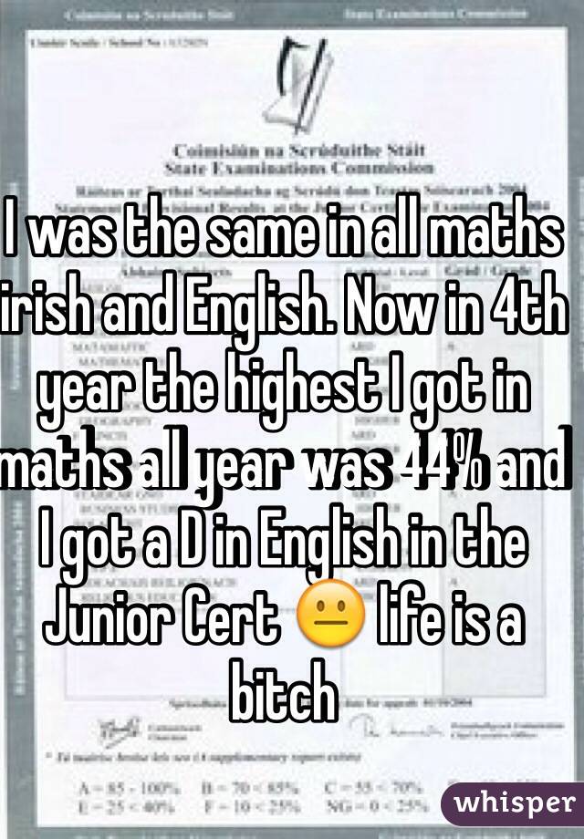 I was the same in all maths irish and English. Now in 4th year the highest I got in maths all year was 44% and I got a D in English in the Junior Cert 😐 life is a bitch