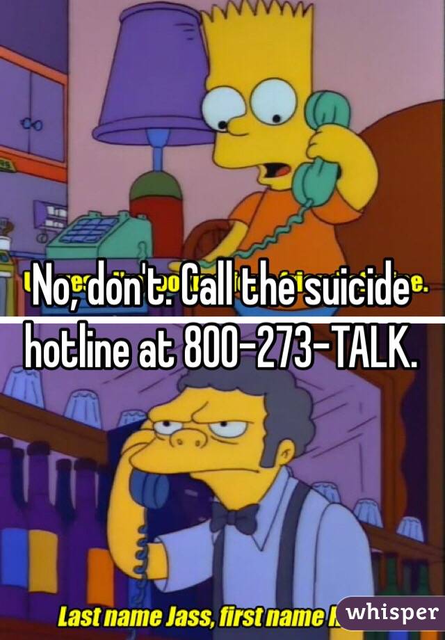 No, don't. Call the suicide hotline at 800-273-TALK.