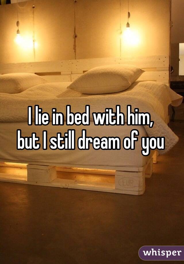 I lie in bed with him, 
but I still dream of you 