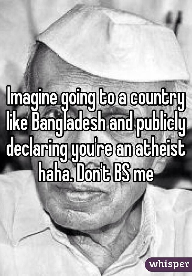 Imagine going to a country like Bangladesh and publicly declaring you're an atheist haha. Don't BS me