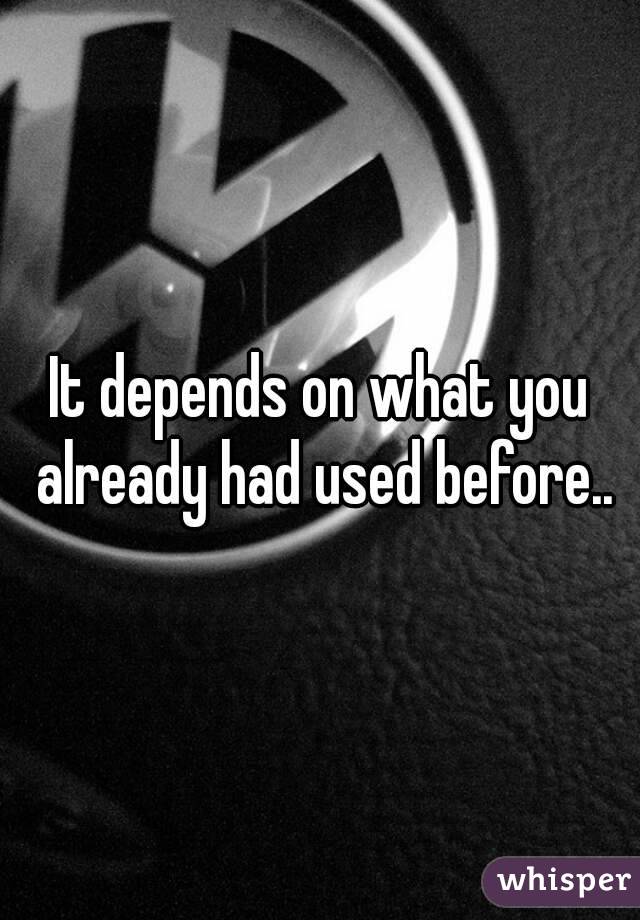 It depends on what you already had used before..