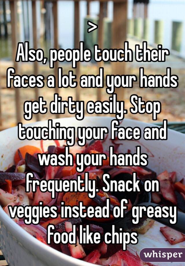 >
Also, people touch their faces a lot and your hands get dirty easily. Stop touching your face and wash your hands frequently. Snack on veggies instead of greasy food like chips