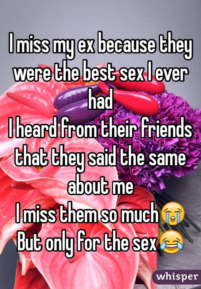 I miss my ex because they were the best sex I ever had
I heard from their friends that they said the same about me
I miss them so much😭
But only for the sex😂