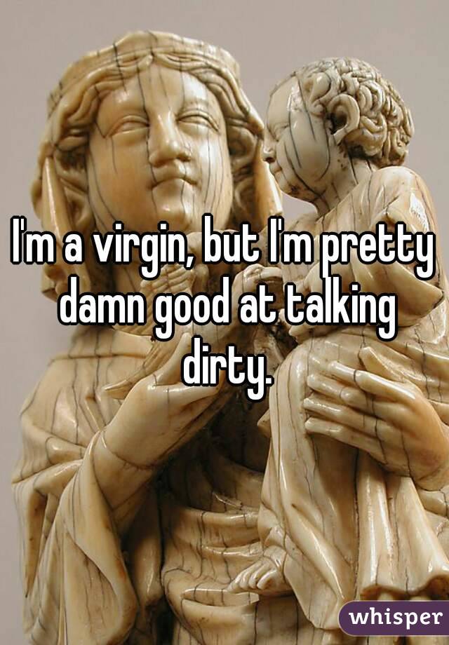 I'm a virgin, but I'm pretty damn good at talking dirty.