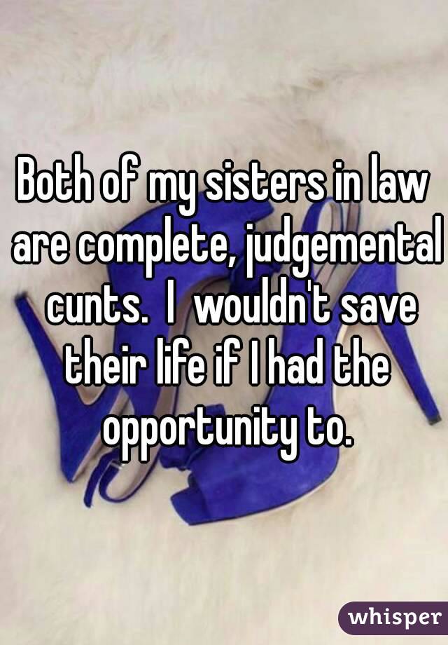 Both of my sisters in law are complete, judgemental  cunts.  I  wouldn't save their life if I had the opportunity to.