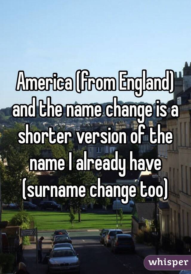 America (from England) and the name change is a shorter version of the name I already have (surname change too)